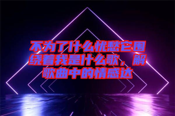 不為了什么憂愁它圍繞著我是什么歌，解歌曲中的情感達(dá)