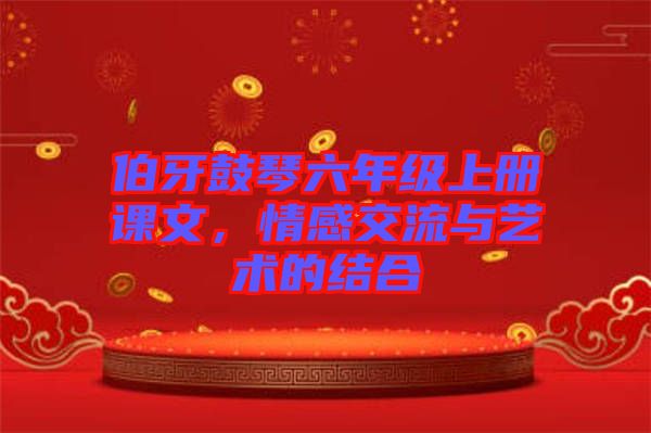 伯牙鼓琴六年級上冊課文，情感交流與藝術(shù)的結(jié)合