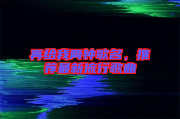 再給我兩鐘歌名，推薦最新流行歌曲