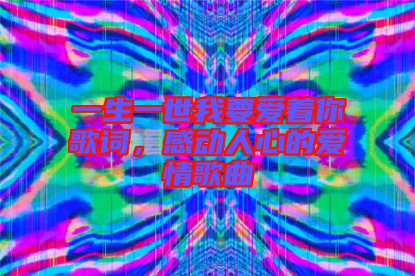 一生一世我要愛著你歌詞，感動人心的愛情歌曲
