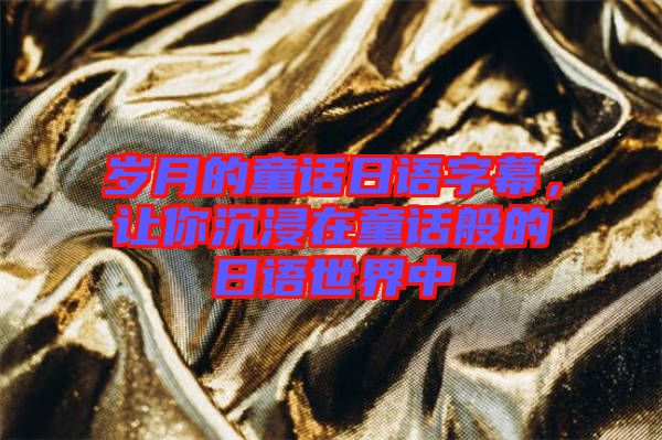 歲月的童話日語(yǔ)字幕，讓你沉浸在童話般的日語(yǔ)世界中