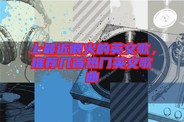 上最近很火的英文歌，推薦幾首熱門英文歌曲