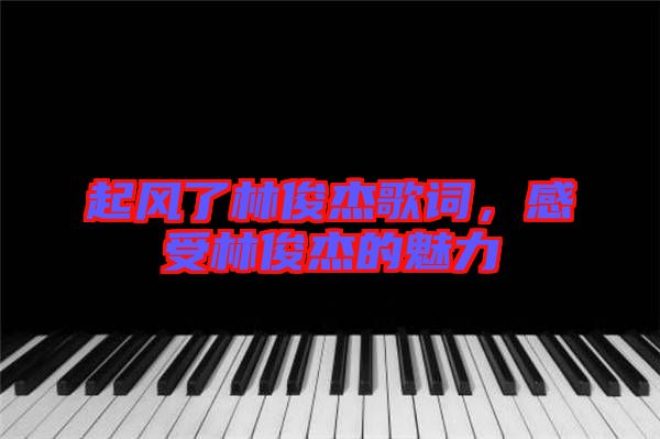 起風了林俊杰歌詞，感受林俊杰的魅力