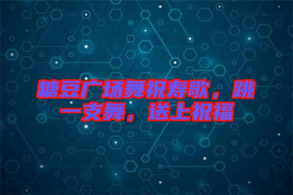 糖豆廣場(chǎng)舞祝壽歌，跳一支舞，送上祝福