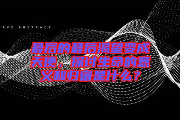 最后的最后渴望變成天使，探討生命的意義和歸宿是什么？