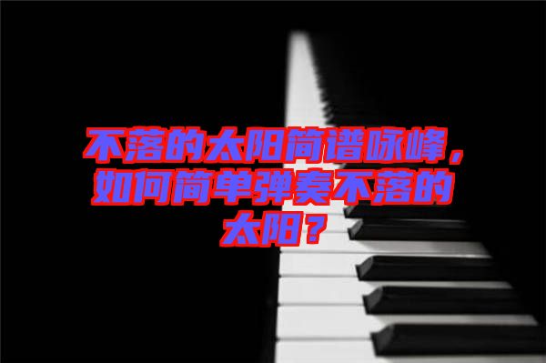 不落的太陽簡譜詠峰，如何簡單彈奏不落的太陽？