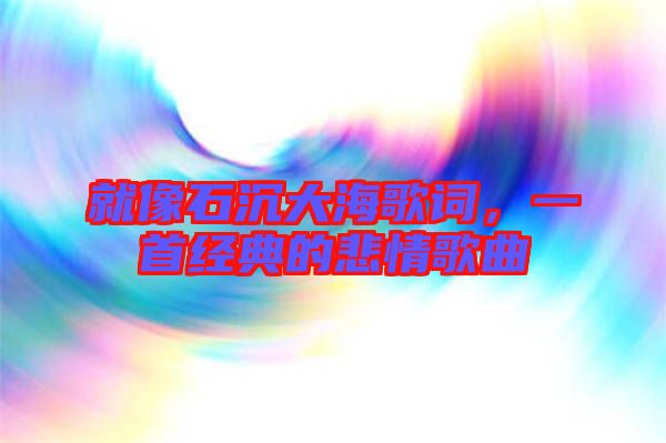 就像石沉大海歌詞，一首經(jīng)典的悲情歌曲
