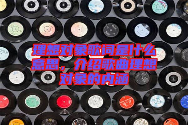 理想對象歌詞是什么意思，介紹歌曲理想對象的內(nèi)涵