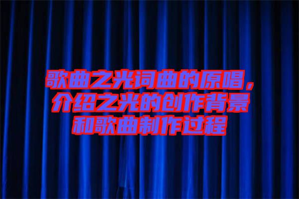 歌曲之光詞曲的原唱，介紹之光的創(chuàng)作背景和歌曲制作過程