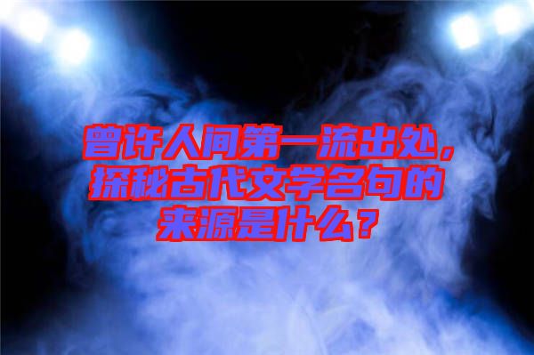 曾許人間第一流出處，探秘古代文學(xué)名句的來源是什么？