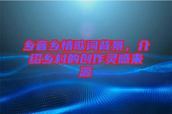 鄉(xiāng)音鄉(xiāng)情歌詞背景，介紹鄉(xiāng)村的創(chuàng)作靈感來(lái)源