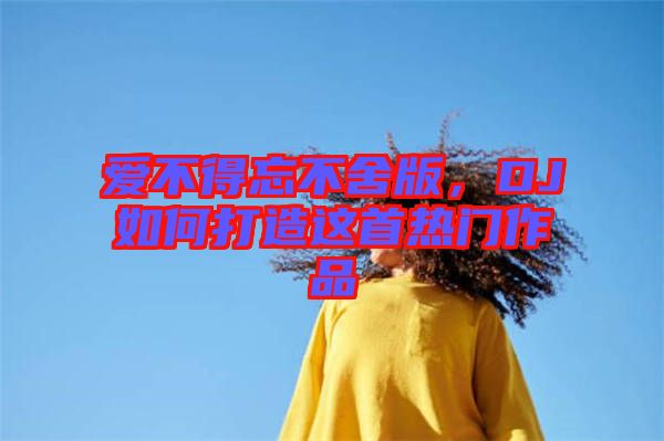 愛(ài)不得忘不舍版，DJ如何打造這首熱門作品