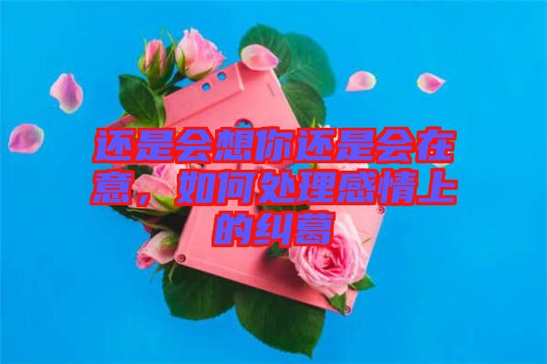還是會想你還是會在意，如何處理感情上的糾葛