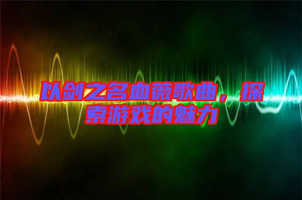 以劍之名血薇歌曲，探索游戲的魅力