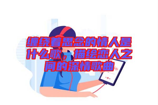纏繞著思念的情人是什么歌，描繪戀人之間的深情歌曲
