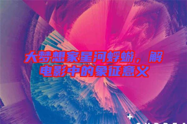 大夢想家星河蜉蝣，解電影中的象征意義
