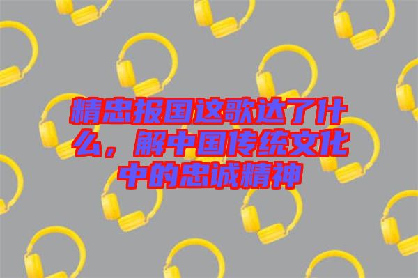 精忠報國這歌達(dá)了什么，解中國傳統(tǒng)文化中的忠誠精神