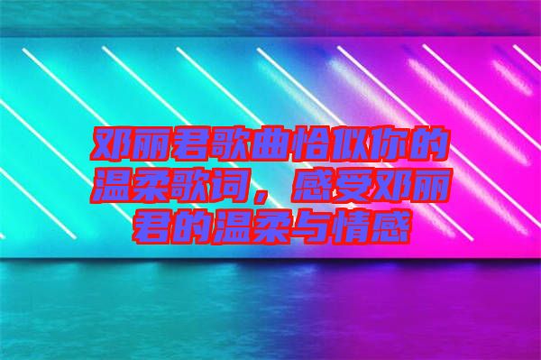 鄧麗君歌曲恰似你的溫柔歌詞，感受鄧麗君的溫柔與情感