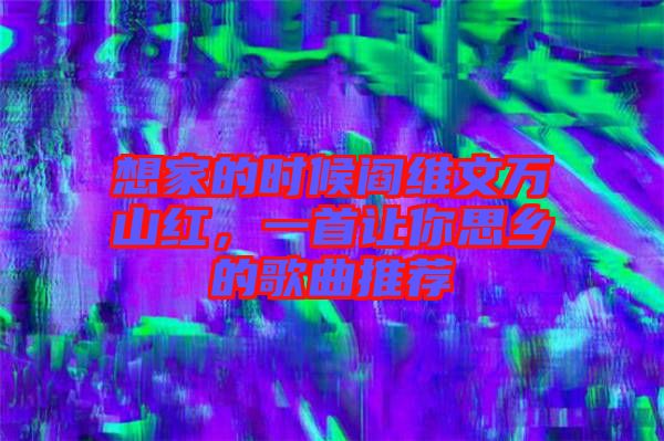 想家的時候閻維文萬山紅，一首讓你思鄉(xiāng)的歌曲推薦