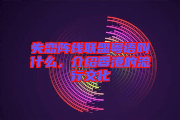 失戀陣線聯(lián)盟粵語叫什么，介紹香港的流行文化