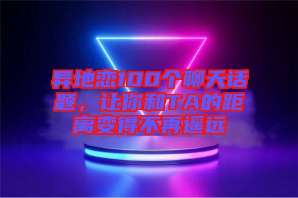 異地戀100個(gè)聊天話題，讓你和TA的距離變得不再遙遠(yuǎn)