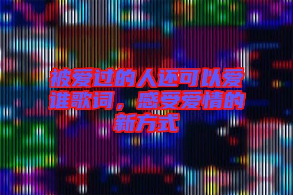 被愛(ài)過(guò)的人還可以愛(ài)誰(shuí)歌詞，感受愛(ài)情的新方式