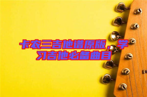 卡農(nóng)三吉他譜原版，學習吉他必備曲目