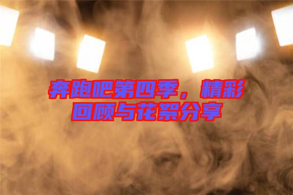 奔跑吧第四季，精彩回顧與花絮分享