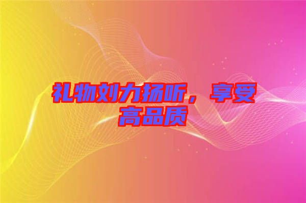 禮物劉力揚(yáng)聽，享受高品質(zhì)