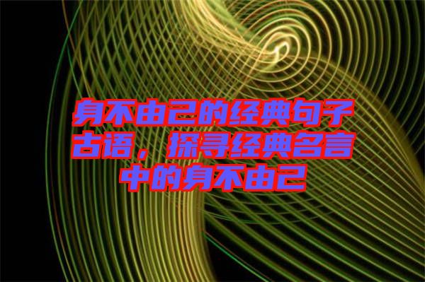 身不由己的經(jīng)典句子古語(yǔ)，探尋經(jīng)典名言中的身不由己