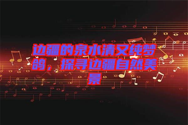 邊疆的泉水清又純夢鴿，探尋邊疆自然美景