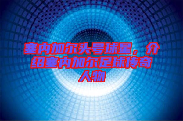塞內(nèi)加爾頭號(hào)球星，介紹塞內(nèi)加爾足球傳奇人物