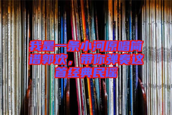 我是一條小河原唱簡譜郭歡，帶你彈奏這首經(jīng)典民謠