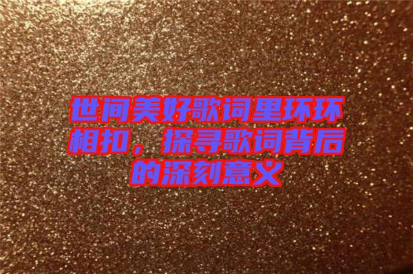 世間美好歌詞里環(huán)環(huán)相扣，探尋歌詞背后的深刻意義