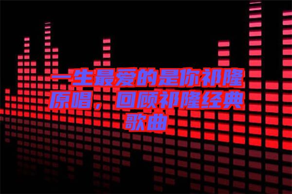 一生最愛的是你祁隆原唱，回顧祁隆經(jīng)典歌曲
