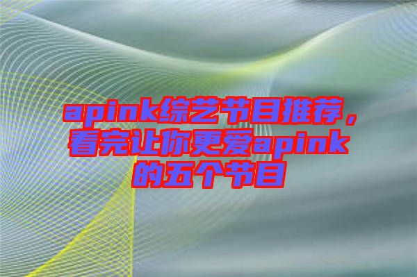 apink綜藝節(jié)目推薦，看完讓你更愛apink的五個節(jié)目