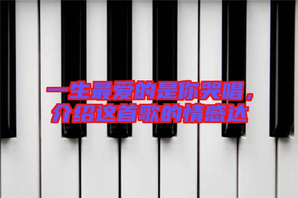 一生最愛的是你哭唱，介紹這首歌的情感達