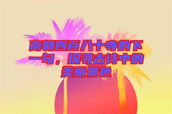 南朝四百八十寺的下一句，探尋古詩中的美麗景色