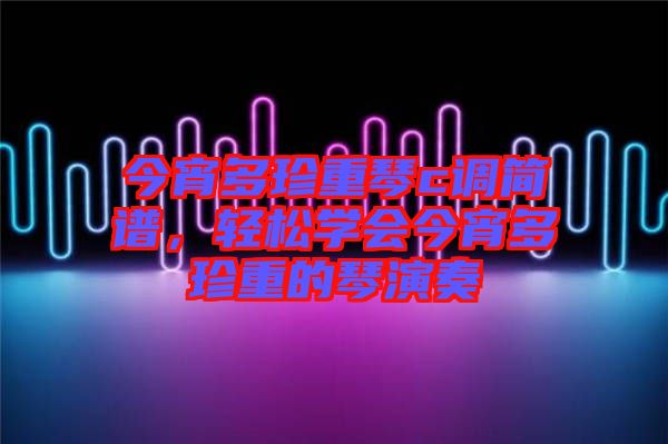 今宵多珍重琴c調(diào)簡(jiǎn)譜，輕松學(xué)會(huì)今宵多珍重的琴演奏