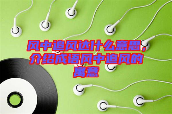 風(fēng)中追風(fēng)達(dá)什么意思，介紹成語(yǔ)風(fēng)中追風(fēng)的寓意