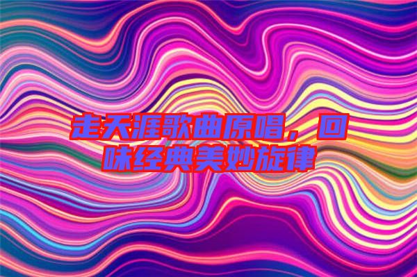 走天涯歌曲原唱，回味經(jīng)典美妙旋律