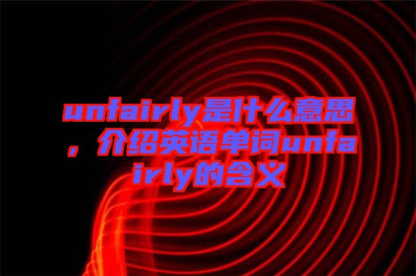 unfairly是什么意思，介紹英語單詞unfairly的含義