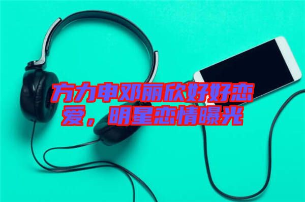 方力申鄧麗欣好好戀愛，明星戀情曝光