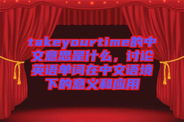 takeyourtime的中文意思是什么，討論英語單詞在中文語境下的意義和應用