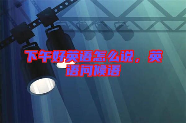 下午好英語(yǔ)怎么說(shuō)，英語(yǔ)問(wèn)候語(yǔ)