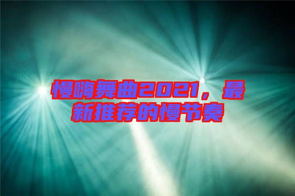 慢嗨舞曲2021，最新推薦的慢節(jié)奏