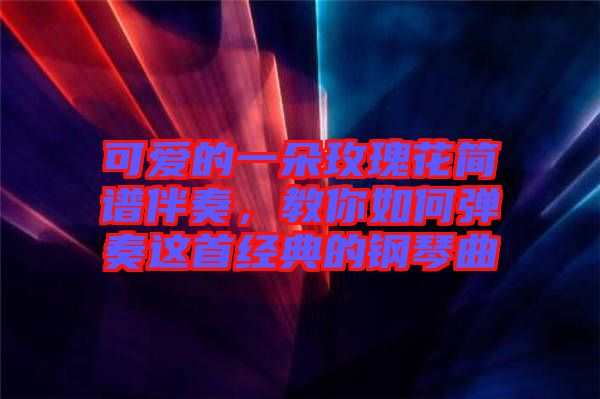 可愛的一朵玫瑰花簡譜伴奏，教你如何彈奏這首經(jīng)典的鋼琴曲