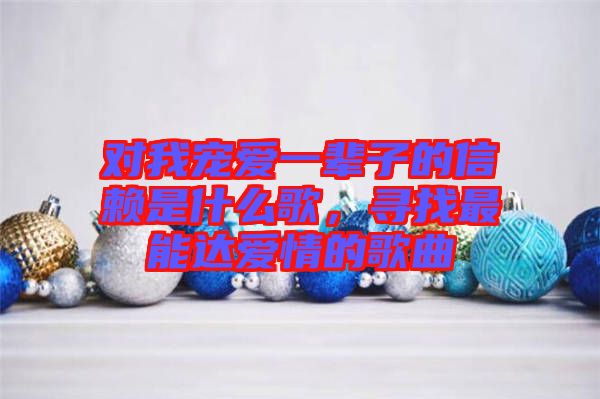 對(duì)我寵愛一輩子的信賴是什么歌，尋找最能達(dá)愛情的歌曲