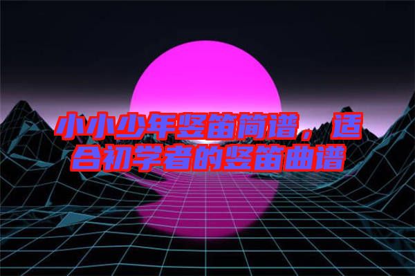 小小少年豎笛簡譜，適合初學(xué)者的豎笛曲譜