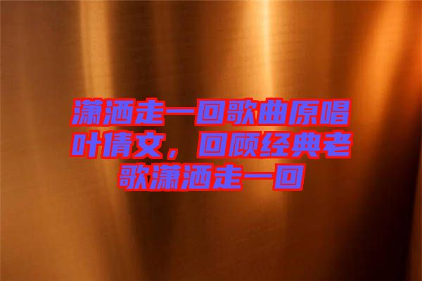 瀟灑走一回歌曲原唱葉倩文，回顧經(jīng)典老歌瀟灑走一回